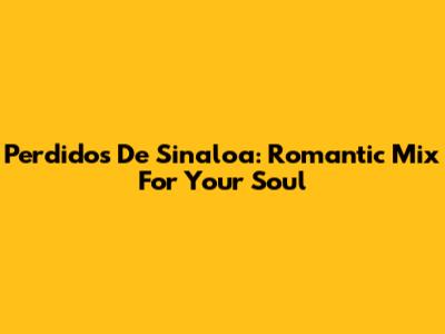 Perdidos De Sinaloa: Romantic Mix For Your Soul