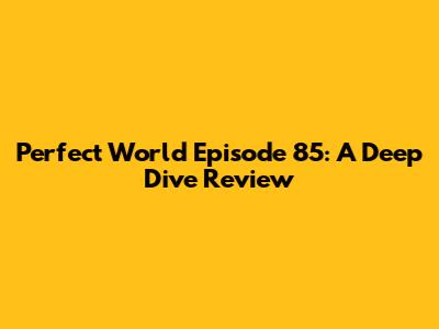 Perfect World Episode 85: A Deep Dive Review