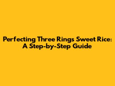 Perfecting Three Rings Sweet Rice: A Step-by-Step Guide