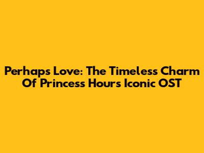 Perhaps Love: The Timeless Charm Of Princess Hours' Iconic OST