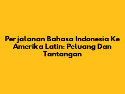 Perjalanan Bahasa Indonesia Ke Amerika Latin: Peluang Dan Tantangan