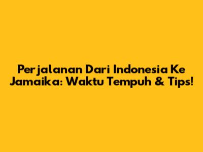 Perjalanan Dari Indonesia Ke Jamaika: Waktu Tempuh & Tips!