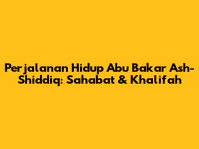 Perjalanan Hidup Abu Bakar Ash-Shiddiq: Sahabat & Khalifah