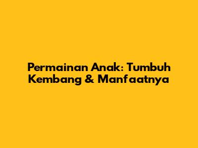 Permainan Anak: Tumbuh Kembang & Manfaatnya