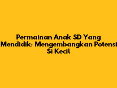 Permainan Anak SD Yang Mendidik: Mengembangkan Potensi Si Kecil