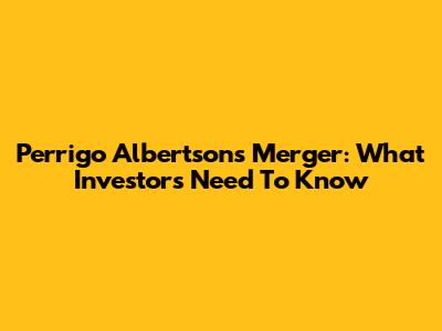 Perrigo Albertsons Merger: What Investors Need To Know