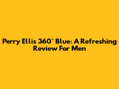 Perry Ellis 360° Blue: A Refreshing Review For Men