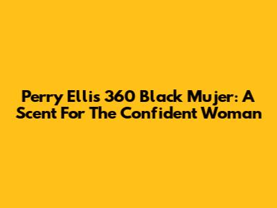 Perry Ellis 360 Black Mujer: A Scent For The Confident Woman