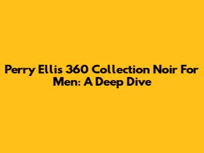 Perry Ellis 360 Collection Noir For Men: A Deep Dive