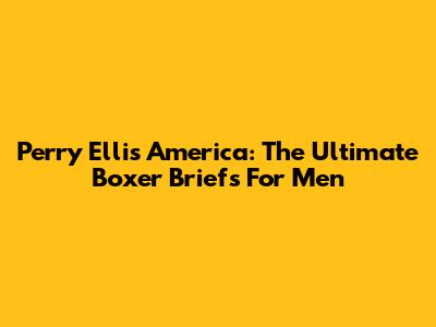 Perry Ellis America: The Ultimate Boxer Briefs For Men