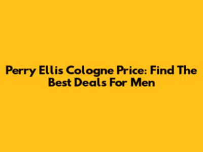 Perry Ellis Cologne Price: Find The Best Deals For Men