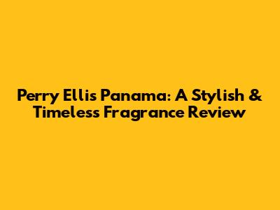 Perry Ellis Panama: A Stylish & Timeless Fragrance Review