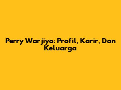 Perry Warjiyo: Profil, Karir, Dan Keluarga