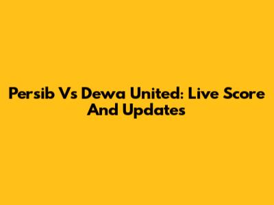 Persib Vs Dewa United: Live Score And Updates