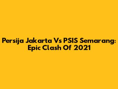 Persija Jakarta Vs PSIS Semarang: Epic Clash Of 2021
