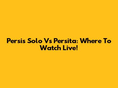 Persis Solo Vs Persita: Where To Watch Live!