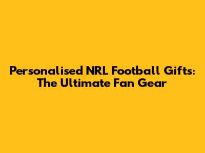 Personalised NRL Football Gifts: The Ultimate Fan Gear