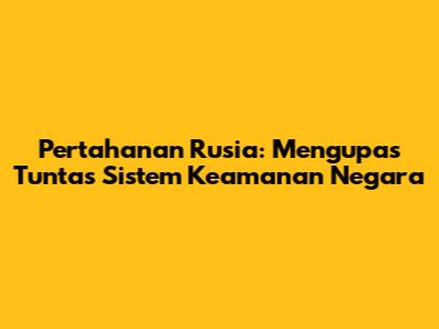 Pertahanan Rusia: Mengupas Tuntas Sistem Keamanan Negara