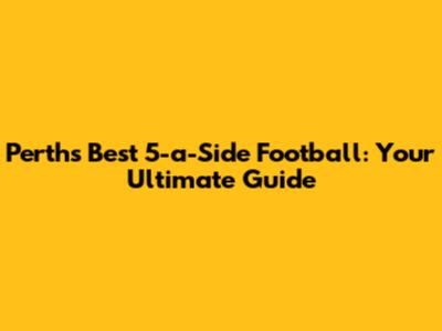 Perth's Best 5-a-Side Football: Your Ultimate Guide