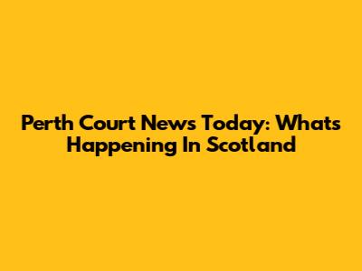 Perth Court News Today: What's Happening In Scotland