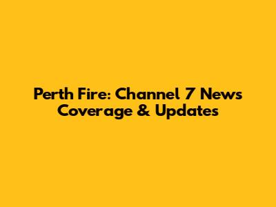 Perth Fire: Channel 7 News Coverage & Updates