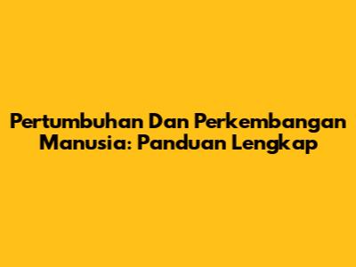 Pertumbuhan Dan Perkembangan Manusia: Panduan Lengkap