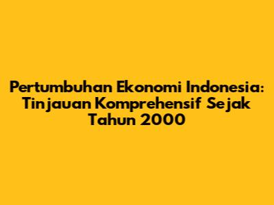 Pertumbuhan Ekonomi Indonesia: Tinjauan Komprehensif Sejak Tahun 2000
