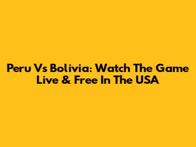 Peru Vs Bolivia: Watch The Game Live & Free In The USA