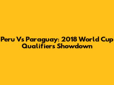 Peru Vs Paraguay: 2018 World Cup Qualifiers Showdown
