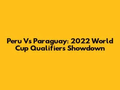 Peru Vs Paraguay: 2022 World Cup Qualifiers Showdown