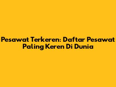Pesawat Terkeren: Daftar Pesawat Paling Keren Di Dunia