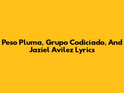 Peso Pluma, Grupo Codiciado, And Jaziel Avilez Lyrics