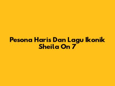 Pesona Haris Dan Lagu Ikonik Sheila On 7