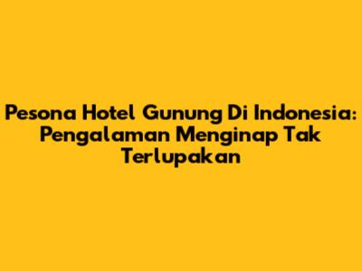 Pesona Hotel Gunung Di Indonesia: Pengalaman Menginap Tak Terlupakan