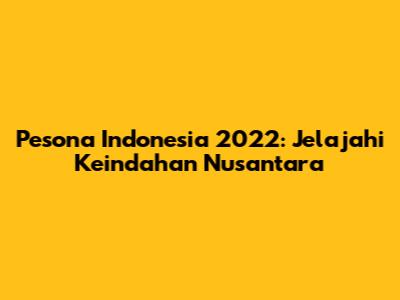 Pesona Indonesia 2022: Jelajahi Keindahan Nusantara