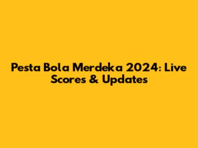 Pesta Bola Merdeka 2024: Live Scores & Updates