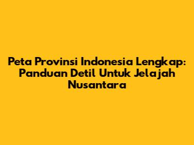 Peta Provinsi Indonesia Lengkap: Panduan Detil Untuk Jelajah Nusantara