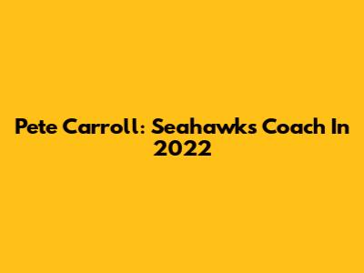 Pete Carroll: Seahawks Coach In 2022