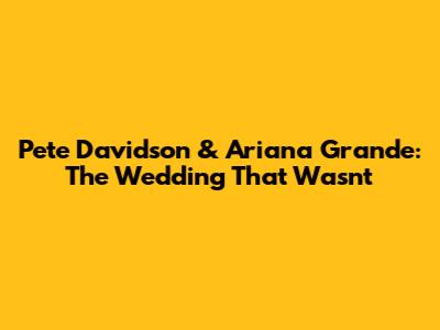 Pete Davidson & Ariana Grande: The Wedding That Wasn't