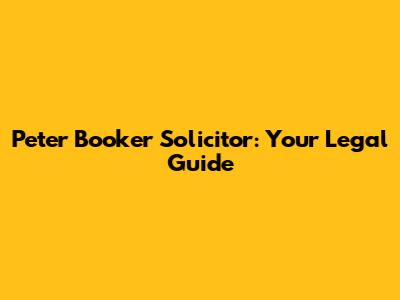 Peter Booker Solicitor: Your Legal Guide