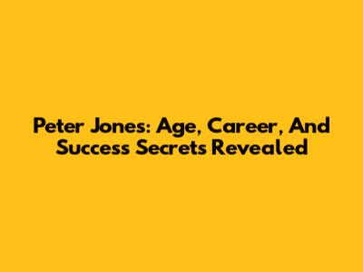 Peter Jones: Age, Career, And Success Secrets Revealed
