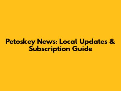 Petoskey News: Local Updates & Subscription Guide