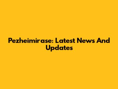 Pezheimirase: Latest News And Updates