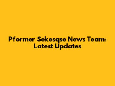 Pformer Sekesqse News Team: Latest Updates