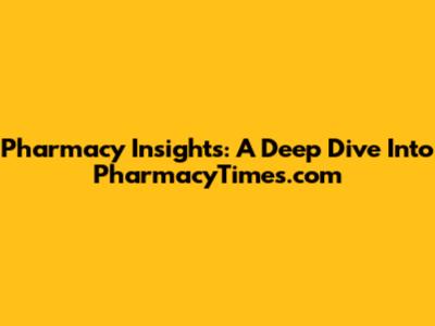 Pharmacy Insights: A Deep Dive Into PharmacyTimes.com