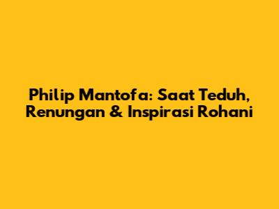 Philip Mantofa: Saat Teduh, Renungan & Inspirasi Rohani