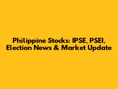 Philippine Stocks: IPSE, PSEI, Election News & Market Update