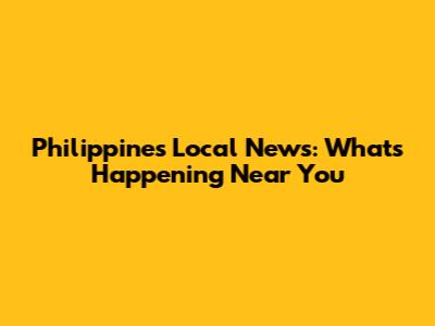 Philippines Local News: What's Happening Near You