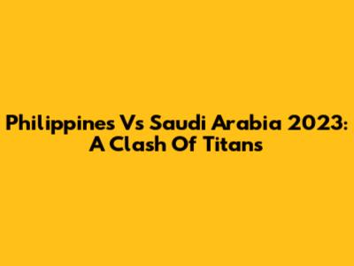 Philippines Vs Saudi Arabia 2023: A Clash Of Titans