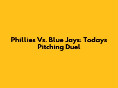 Phillies Vs. Blue Jays: Today's Pitching Duel